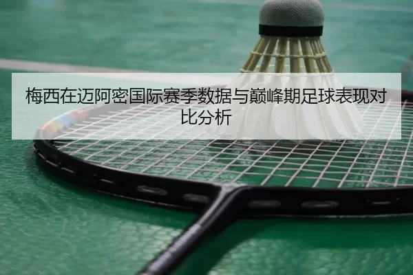 梅西在迈阿密国际赛季数据与巅峰期足球表现对比分析