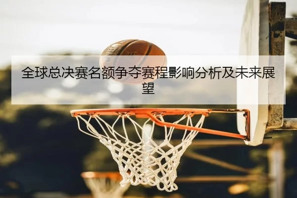 全球总决赛名额争夺赛程影响分析及未来展望