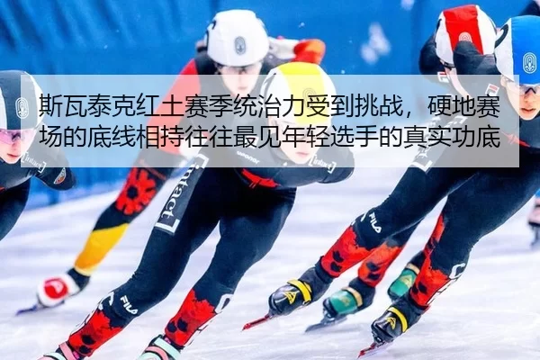 斯瓦泰克红土赛季统治力受到挑战，硬地赛场的底线相持往往最见年轻选手的真实功底